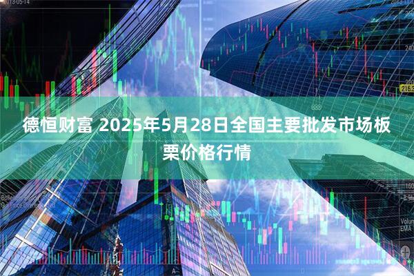 德恒财富 2025年5月28日全国主要批发市场板栗价格行情