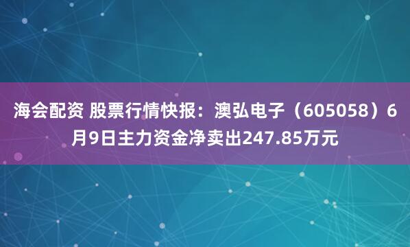 海会配资 股票行情快报：澳弘电子（605058）6月9日主力资金净卖出247.85万元