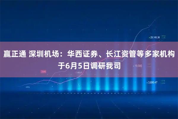 赢正通 深圳机场：华西证券、长江资管等多家机构于6月5日调研我司
