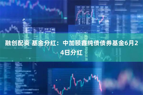 融创配资 基金分红：中加颐鑫纯债债券基金6月24日分红