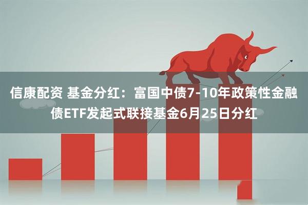 信康配资 基金分红：富国中债7-10年政策性金融债ETF发起式联接基金6月25日分红