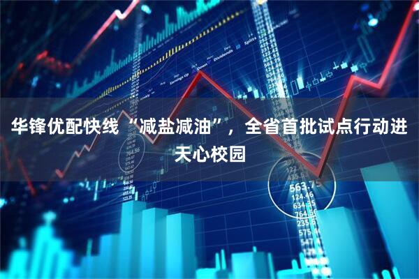 华锋优配快线 “减盐减油”，全省首批试点行动进天心校园