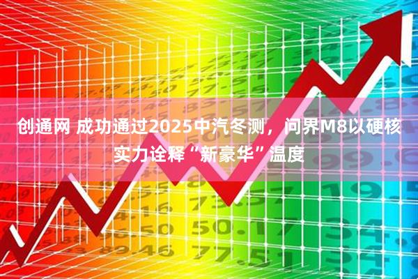 创通网 成功通过2025中汽冬测，问界M8以硬核实力诠释“新豪华”温度