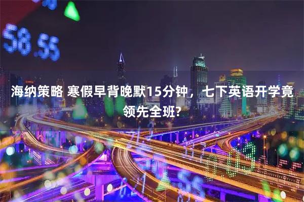 海纳策略 寒假早背晚默15分钟，七下英语开学竟领先全班?