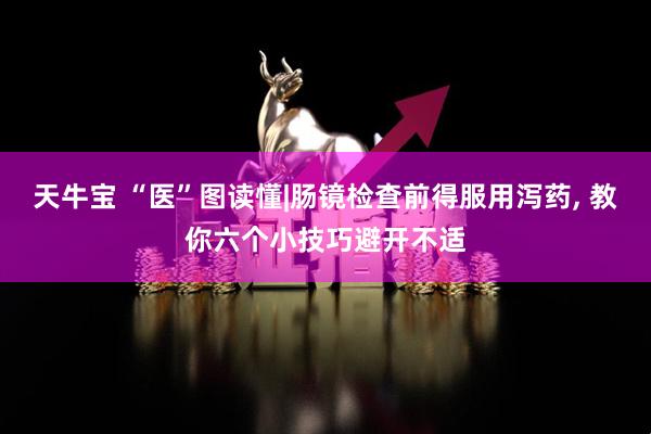 天牛宝 “医”图读懂|肠镜检查前得服用泻药, 教你六个小技巧避开不适