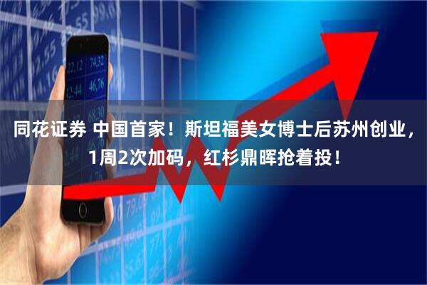 同花证券 中国首家！斯坦福美女博士后苏州创业，1周2次加码，红杉鼎晖抢着投！