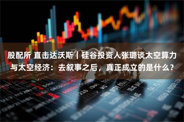 股配所 直击达沃斯｜硅谷投资人张璐谈太空算力与太空经济：去叙事之后，真正成立的是什么？