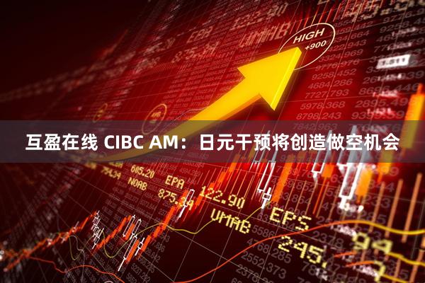 互盈在线 CIBC AM：日元干预将创造做空机会