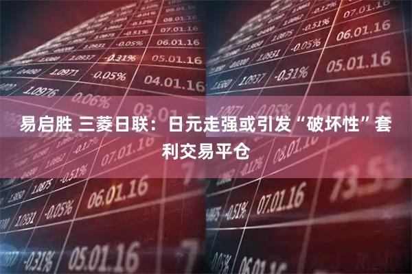 易启胜 三菱日联：日元走强或引发“破坏性”套利交易平仓