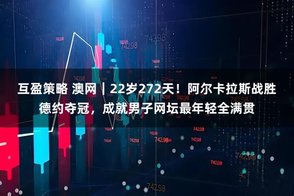 互盈策略 澳网｜22岁272天！阿尔卡拉斯战胜德约夺冠，成就男子网坛最年轻全满贯