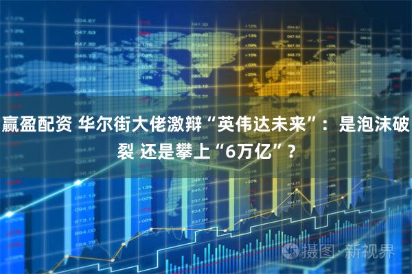 赢盈配资 华尔街大佬激辩“英伟达未来”：是泡沫破裂 还是攀上“6万亿”？