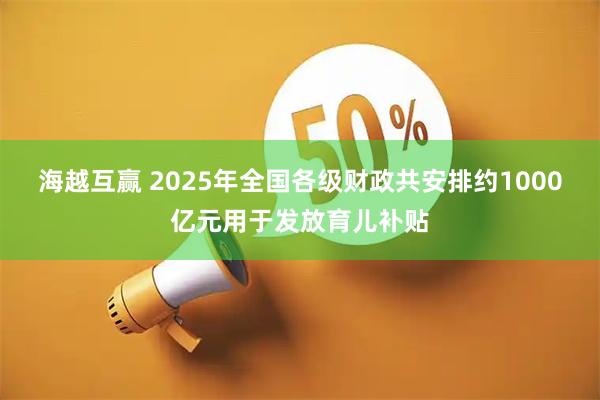 海越互赢 2025年全国各级财政共安排约1000亿元用于发放育儿补贴