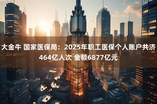 大金牛 国家医保局：2025年职工医保个人账户共济464亿人次 金额6877亿元