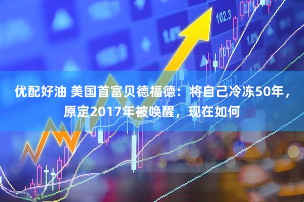 优配好油 美国首富贝德福德：将自己冷冻50年，原定2017年被唤醒，现在如何