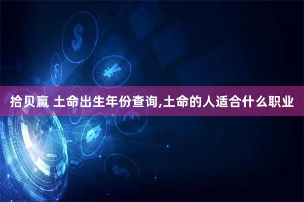 拾贝赢 土命出生年份查询,土命的人适合什么职业