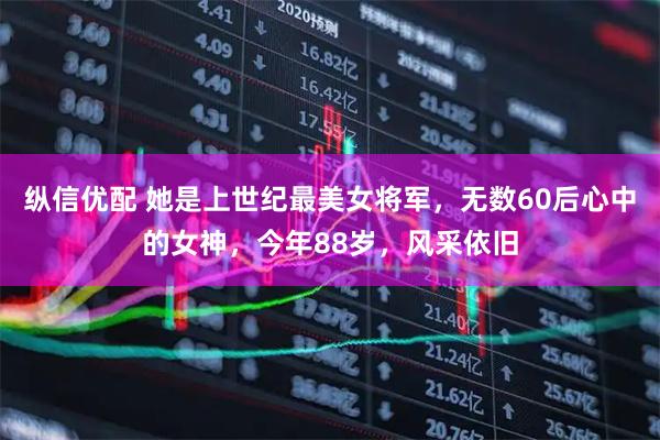 纵信优配 她是上世纪最美女将军，无数60后心中的女神，今年88岁，风采依旧