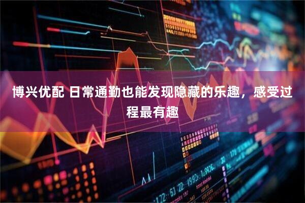 博兴优配 日常通勤也能发现隐藏的乐趣，感受过程最有趣