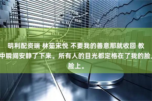 明利配资端 林茹宋悦 不要我的善意那就收回 教室中瞬间安静了下来。所有人的目光都定格在了我的脸上。