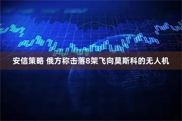 安信策略 俄方称击落8架飞向莫斯科的无人机