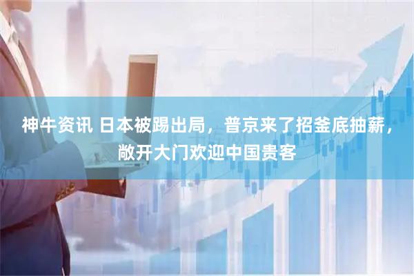 神牛资讯 日本被踢出局，普京来了招釜底抽薪，敞开大门欢迎中国贵客