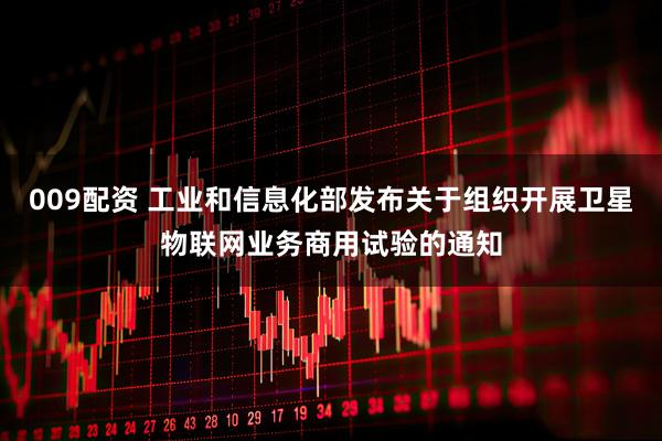 009配资 工业和信息化部发布关于组织开展卫星物联网业务商用试验的通知