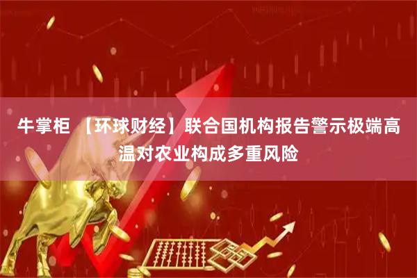 牛掌柜 【环球财经】联合国机构报告警示极端高温对农业构成多重风险