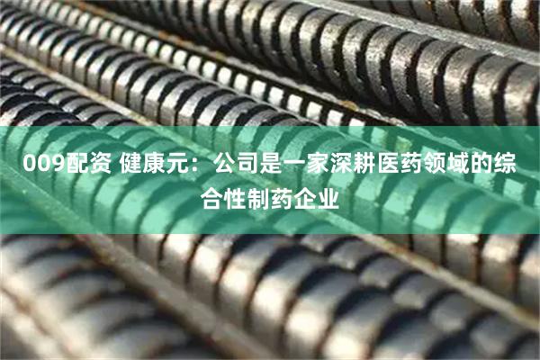 009配资 健康元：公司是一家深耕医药领域的综合性制药企业