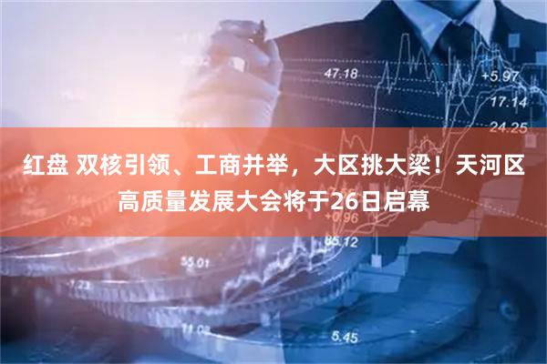 红盘 双核引领、工商并举，大区挑大梁！天河区高质量发展大会将于26日启幕