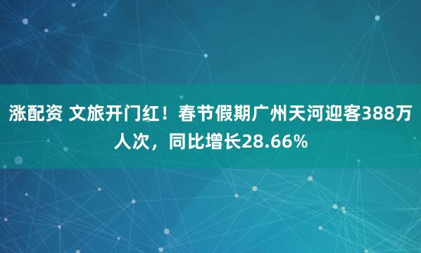 涨配资 文旅开门红！春节假期广州天河迎客388万人次，同比增长28.66%