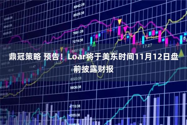 鼎冠策略 预告！Loar将于美东时间11月12日盘前披露财报