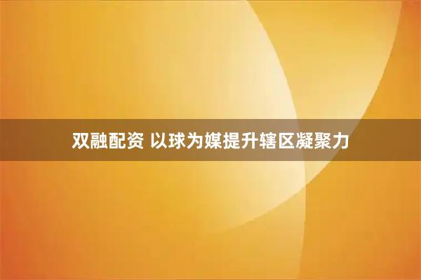 双融配资 以球为媒提升辖区凝聚力