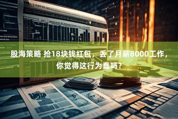 股海策略 抢18块钱红包，丢了月薪8000工作，你觉得这行为蠢吗？