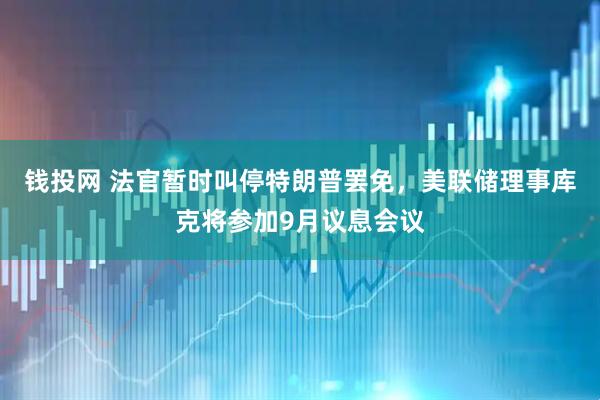 钱投网 法官暂时叫停特朗普罢免，美联储理事库克将参加9月议息会议