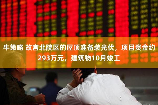 牛策略 故宫北院区的屋顶准备装光伏，项目资金约293万元，建筑物10月竣工
