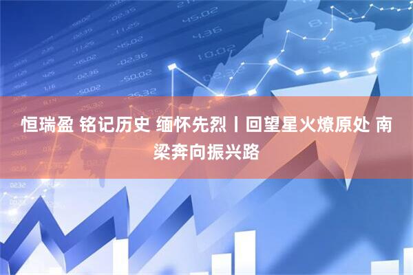 恒瑞盈 铭记历史 缅怀先烈丨回望星火燎原处 南梁奔向振兴路