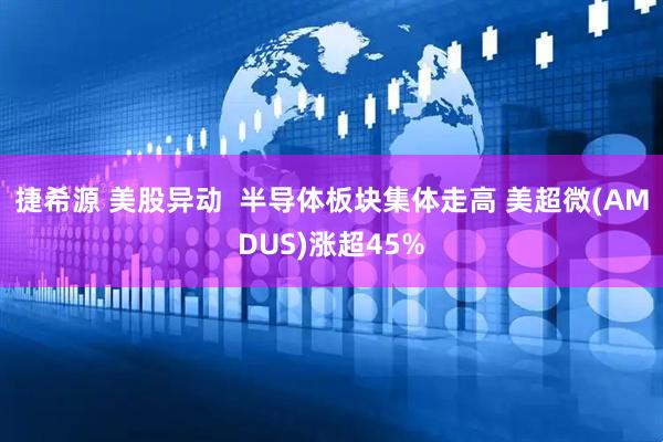 捷希源 美股异动  半导体板块集体走高 美超微(AMDUS)涨超45%