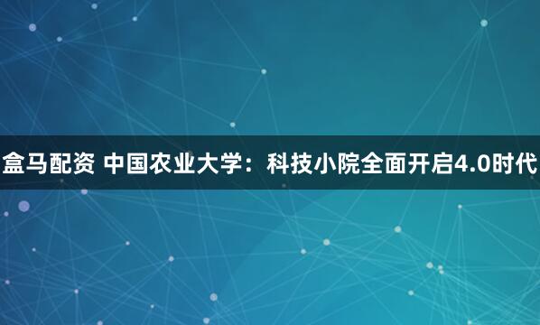 盒马配资 中国农业大学：科技小院全面开启4.0时代