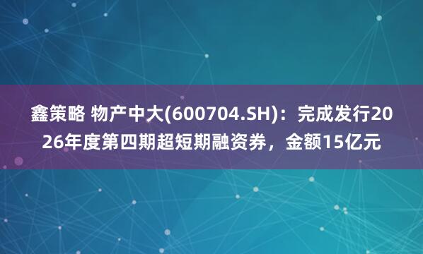 鑫策略 物产中大(600704.SH)：完成发行2026年度第四期超短期融资券，金额15亿元