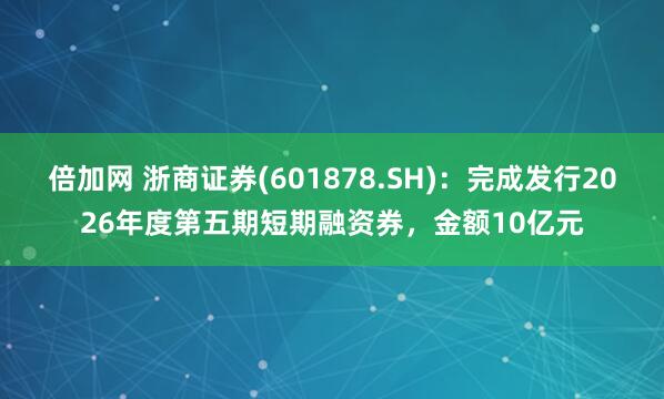 倍加网 浙商证券(601878.SH)：完成发行2026年度第五期短期融资券，金额10亿元