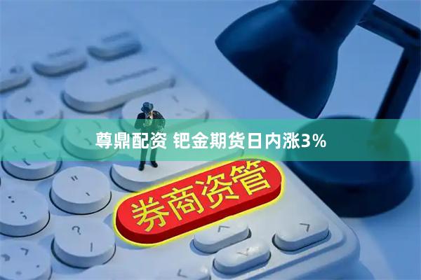 尊鼎配资 钯金期货日内涨3%
